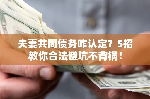 武汉夫妻共同债务咋认定?5招教你合法避坑不背锅! 武汉夫妻共同债务咋认定?5招教你合法避坑不背锅!