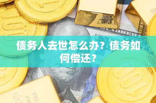 武汉债务人去世怎么办?债务如何偿还? 武汉债务人去世怎么办?债务如何偿还?