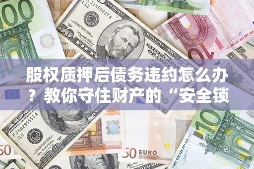 武汉股权质押后债务违约怎么办?教你守住财产的“安全锁” 武汉股权质押后债务违约怎么办?教你守住财产的“安全锁”