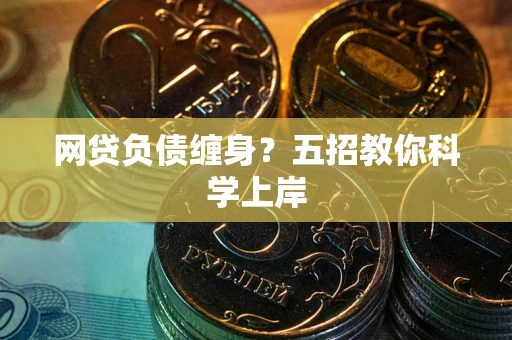 武汉网贷负债缠身?五招教你科学上岸 武汉网贷负债缠身?五招教你科学上岸