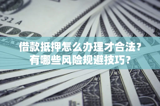 武汉借款抵押怎么办理才合法?有哪些风险规避技巧? 武汉借款抵押怎么办理才合法?有哪些风险规避技巧?